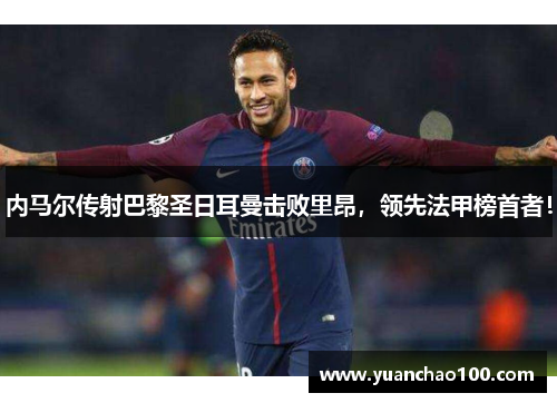内马尔传射巴黎圣日耳曼击败里昂，领先法甲榜首者！