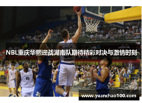 NBL重庆华熙迎战湖南队期待精彩对决与激情时刻