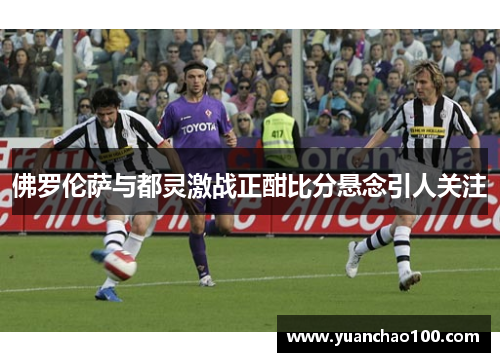 佛罗伦萨与都灵激战正酣比分悬念引人关注