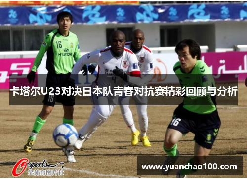 卡塔尔U23对决日本队青春对抗赛精彩回顾与分析