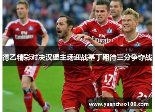 德乙精彩对决汉堡主场迎战基丁期待三分争夺战