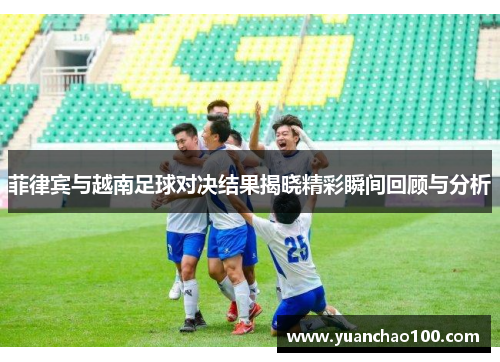 菲律宾与越南足球对决结果揭晓精彩瞬间回顾与分析